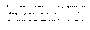 Производство нестандартного оборудования, конструкций и изделий интерьера